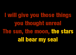 I will give you those things
you thought unreal
The sun, the moon, the smrs
all hear my seal