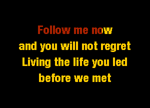Follow me now
and you will not regret

Living the life you led
before we met