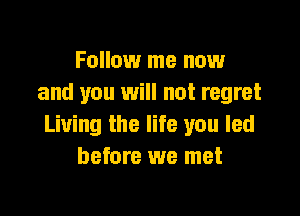 Follow me now
and you will not regret

Living the life you led
before we met