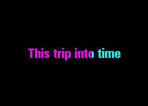 This trip into time