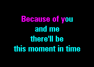 Because of you
and me

there'll be
this moment in time