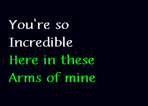 You're so
Incredible

Here in these
Arms of mine