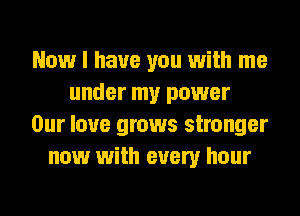 Now I have you with me
under my power
Our love grows stronger
now with every hour