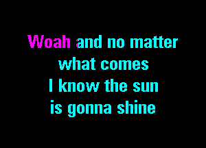 Woah and no matter
what comes

I know the sun
is gonna shine