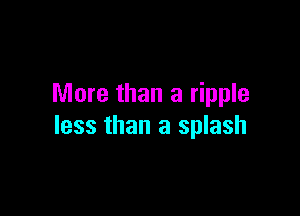 More than a ripple

less than a splash