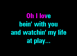 Oh I love
hein' with you

and watchin' my life
at play...