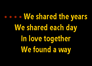 . . . . We shared the years
We shared each day

In love together
We found a way