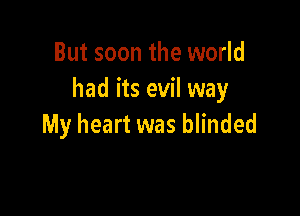 But soon the world
had its evil way

My heart was blinded