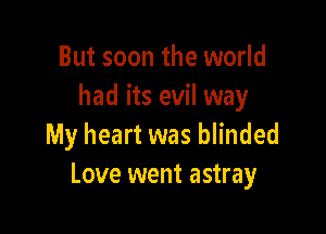 But soon the world
had its evil way

My heart was blinded
Love went astray