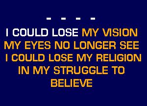 I COULD LOSE MY VISION

MY EYES NO LONGER SEE
I COULD LOSE MY RELIGION

IN MY STRUGGLE TO
BELIEVE
