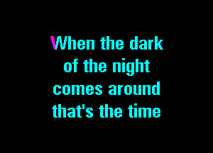 When the dark
of the night

comes around
that's the time