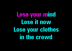 Lose your mind
Lose it now

Lose your clothes
in the crowd