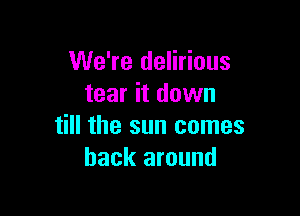 We're delirious
tear it down

till the sun comes
back around