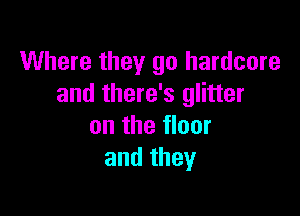 Where they go hardcore
and there's glitter

on the floor
and they
