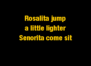 Rosalita jump
a little lighter

Senorita come sit
