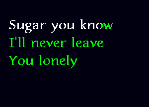 Sugar you know
TH neverleave

You lonely