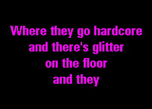 Where they go hardcore
and there's glitter

on the floor
and they