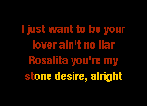ljust want to be your
lover ain't no liar

Rosalim you're my
stone desire, alright