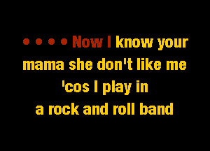 o o o 0 Now I know your
mama she don't like me

'cos I play in
a rock and roll band