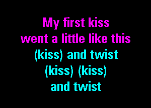 My first kiss
went a little like this

(kiss) and twist
(kiss) (kiss)
and twist