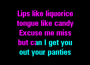 Lips like liquorice
tongue like candy

Excuse me miss
but can I get you
out your panties