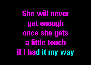 She will never
getenough

once she gets
a little touch
if I had it my way