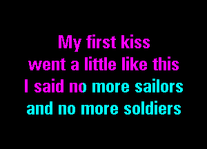 My first kiss
went a little like this

I said no more sailors
and no more soldiers