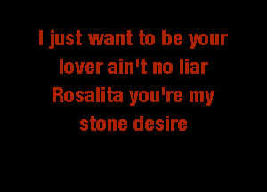 ljust want to be your
lover ain't no liar

Rosalia you're my
stone desire
