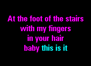 At the foot of the stairs
with my fingers

in your hair
baby this is it