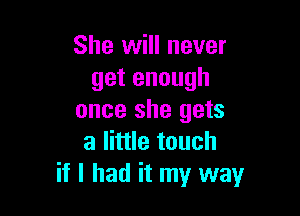 She will never
getenough

once she gets
a little touch
if I had it my way