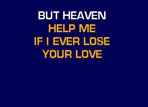 BUT HEAVEN
HELP ME
IF I EVER LOSE

YOUR LOVE