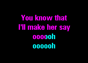 You know that
I'll make her say

oooooh
oooooh
