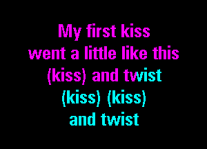 My first kiss
went a little like this

(kiss) and twist
(kiss) (kiss)
and twist