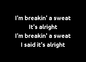 I'm breakin' a sweat
It's alright

I'm breakin' a sweat
I said it's alright