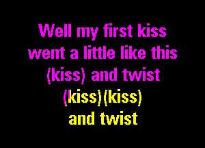 Well my first kiss
went a little like this

(kiss) and twist
(kiss)(kiss)
and twist