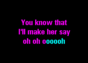 You know that

I'll make her say
oh oh oooooh