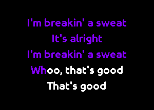 I'm breakin' a sweat
It's alright

I'm breakin' a sweat
Whoo, that's good
That's good