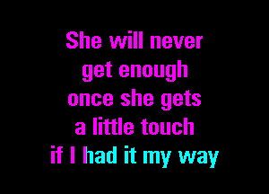 She will never
getenough

once she gets
a little touch
if I had it my way
