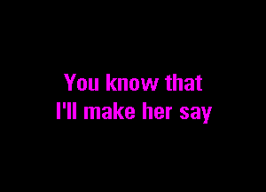 You know that

I'll make her say