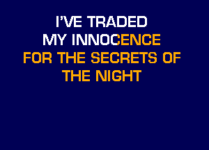 I'VE TRADED
MY INNOCENCE
FOR THE SECRETS OF
THE NIGHT