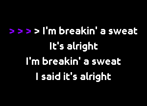 zu za I'm breakin' a sweat
It's alright

I'm breakin' a sweat
I said it's alright