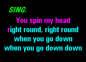 SING?

You spin my head
right round, right round
when you go down
when you go down down