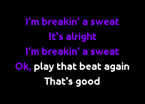 I'm breakin' a sweat
It's alright

I'm breakin' a sweat
Ok, play that beat again
That's good