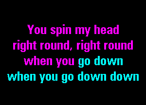 You spin my head
right round, right round
when you go down
when you go down down