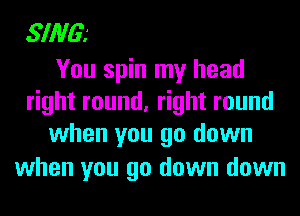 SING?

You spin my head
right round, right round
when you go down

when you go down down