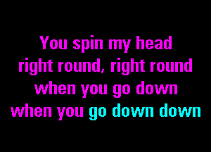 You spin my head
right round, right round
when you go down
when you go down down