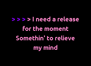 nu I need a release
for the moment

Somethin' to relieve
my mind