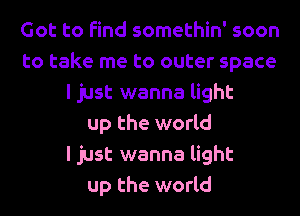 Got to find somethin' soon
to take me to outer space
I just wanna light
up the world
I just wanna light
up the world