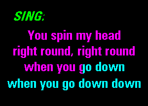 SING?

You spin my head
right round, right round
when you go down

when you go down down
