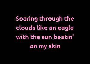 Soaring through the
clouds like an eagle

with the sun beatin'
on my skin